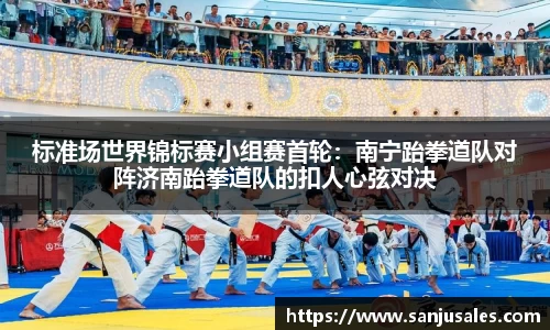 标准场世界锦标赛小组赛首轮：南宁跆拳道队对阵济南跆拳道队的扣人心弦对决