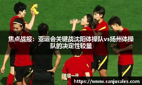 焦点战报：亚运会关键战沈阳体操队vs扬州体操队的决定性较量