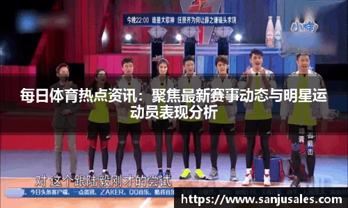 每日体育热点资讯：聚焦最新赛事动态与明星运动员表现分析